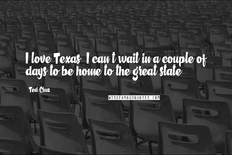 Ted Cruz Quotes: I love Texas, I can't wait in a couple of days to be home to the great state.