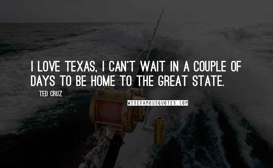 Ted Cruz Quotes: I love Texas, I can't wait in a couple of days to be home to the great state.