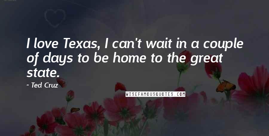 Ted Cruz Quotes: I love Texas, I can't wait in a couple of days to be home to the great state.