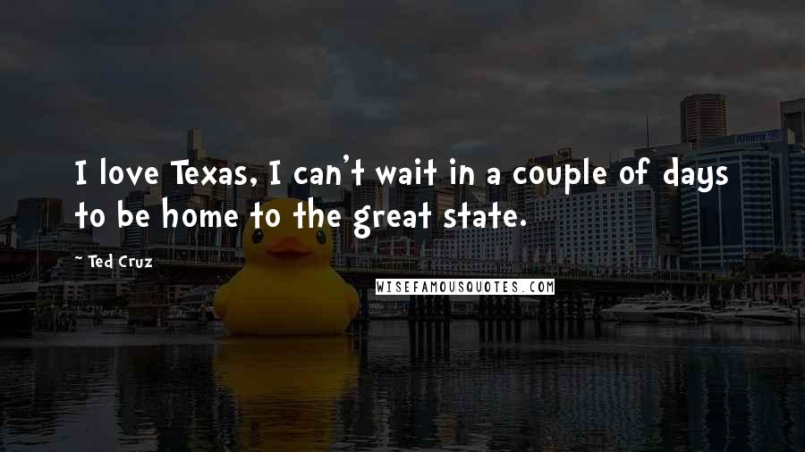 Ted Cruz Quotes: I love Texas, I can't wait in a couple of days to be home to the great state.