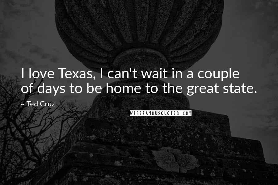 Ted Cruz Quotes: I love Texas, I can't wait in a couple of days to be home to the great state.