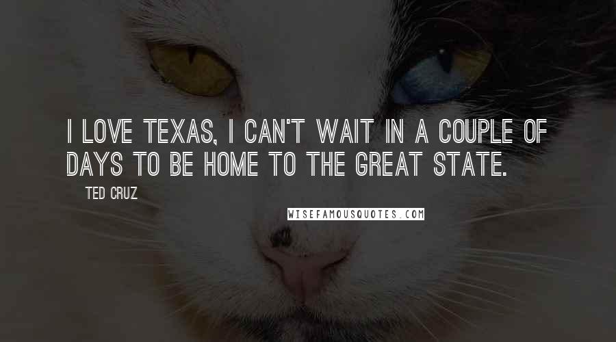 Ted Cruz Quotes: I love Texas, I can't wait in a couple of days to be home to the great state.