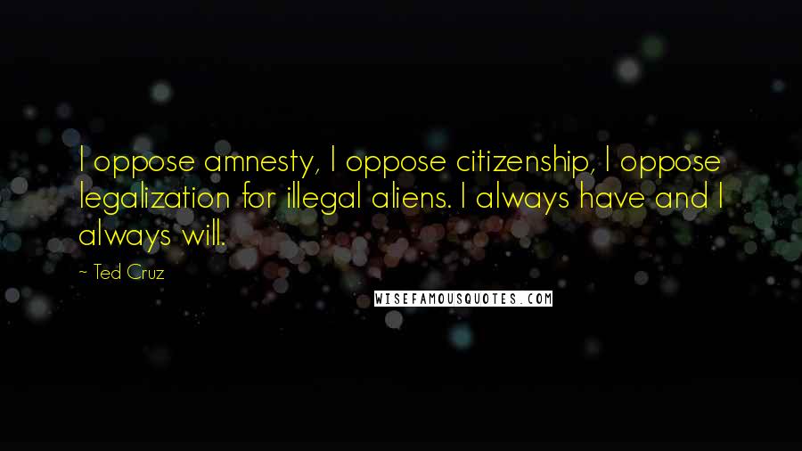 Ted Cruz Quotes: I oppose amnesty, I oppose citizenship, I oppose legalization for illegal aliens. I always have and I always will.