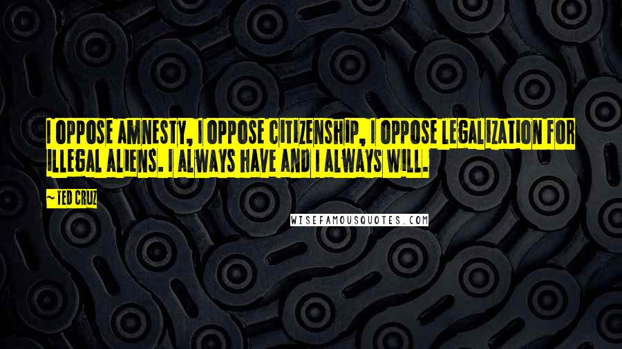 Ted Cruz Quotes: I oppose amnesty, I oppose citizenship, I oppose legalization for illegal aliens. I always have and I always will.