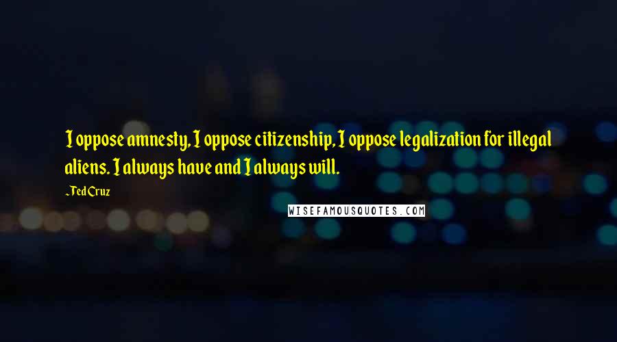 Ted Cruz Quotes: I oppose amnesty, I oppose citizenship, I oppose legalization for illegal aliens. I always have and I always will.