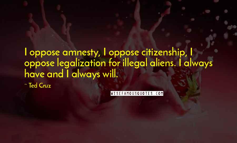 Ted Cruz Quotes: I oppose amnesty, I oppose citizenship, I oppose legalization for illegal aliens. I always have and I always will.