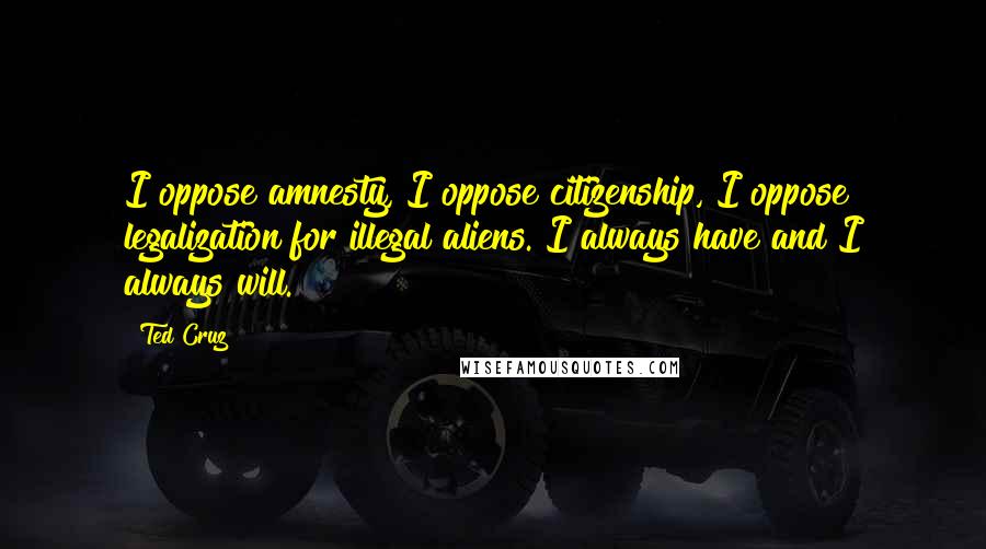 Ted Cruz Quotes: I oppose amnesty, I oppose citizenship, I oppose legalization for illegal aliens. I always have and I always will.