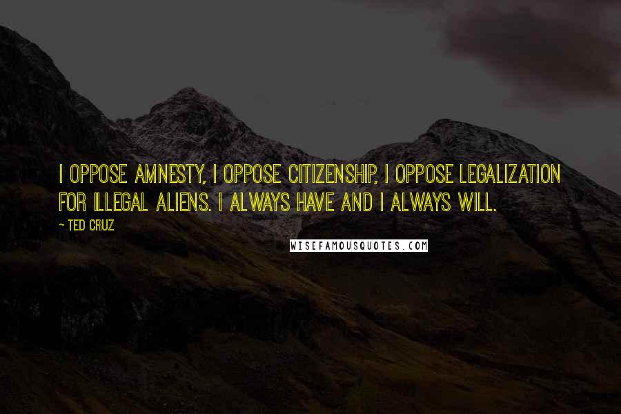 Ted Cruz Quotes: I oppose amnesty, I oppose citizenship, I oppose legalization for illegal aliens. I always have and I always will.