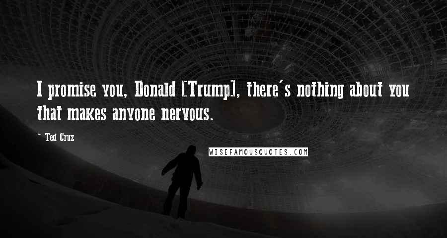 Ted Cruz Quotes: I promise you, Donald [Trump], there's nothing about you that makes anyone nervous.