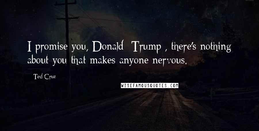 Ted Cruz Quotes: I promise you, Donald [Trump], there's nothing about you that makes anyone nervous.