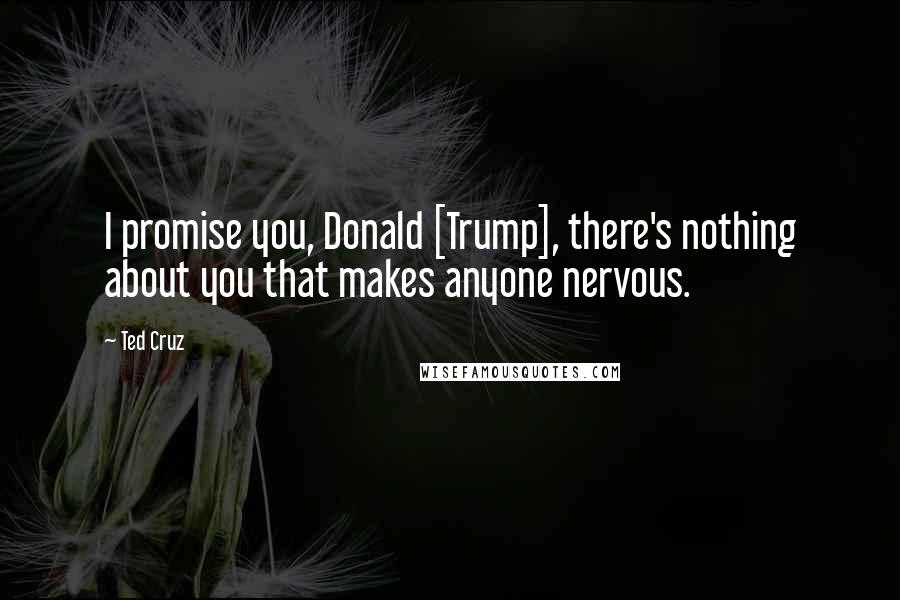 Ted Cruz Quotes: I promise you, Donald [Trump], there's nothing about you that makes anyone nervous.