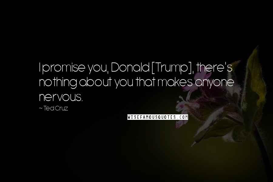 Ted Cruz Quotes: I promise you, Donald [Trump], there's nothing about you that makes anyone nervous.