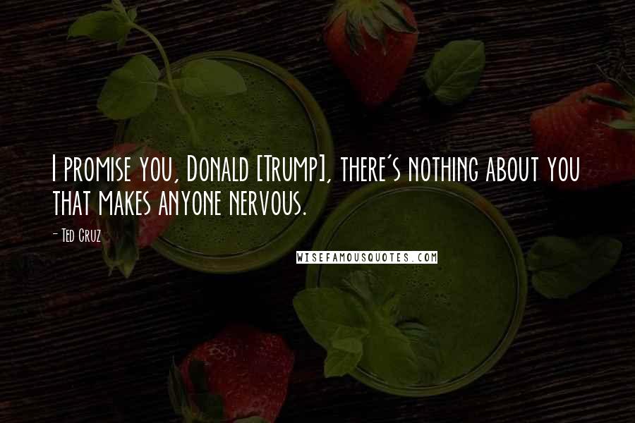 Ted Cruz Quotes: I promise you, Donald [Trump], there's nothing about you that makes anyone nervous.