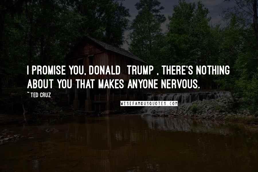 Ted Cruz Quotes: I promise you, Donald [Trump], there's nothing about you that makes anyone nervous.