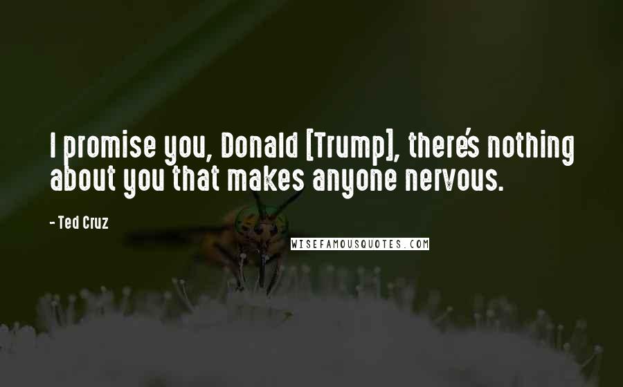 Ted Cruz Quotes: I promise you, Donald [Trump], there's nothing about you that makes anyone nervous.