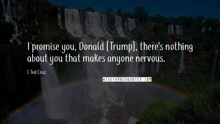 Ted Cruz Quotes: I promise you, Donald [Trump], there's nothing about you that makes anyone nervous.