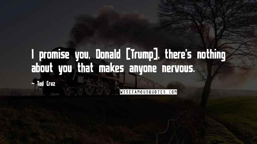 Ted Cruz Quotes: I promise you, Donald [Trump], there's nothing about you that makes anyone nervous.