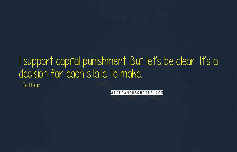 Ted Cruz Quotes: I support capital punishment. But let's be clear: It's a decision for each state to make.