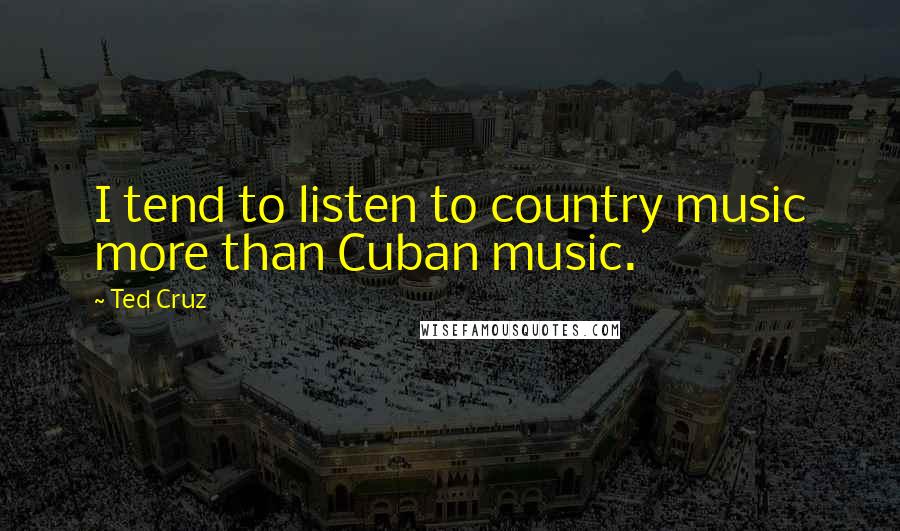 Ted Cruz Quotes: I tend to listen to country music more than Cuban music.