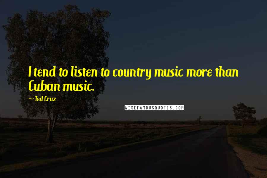 Ted Cruz Quotes: I tend to listen to country music more than Cuban music.