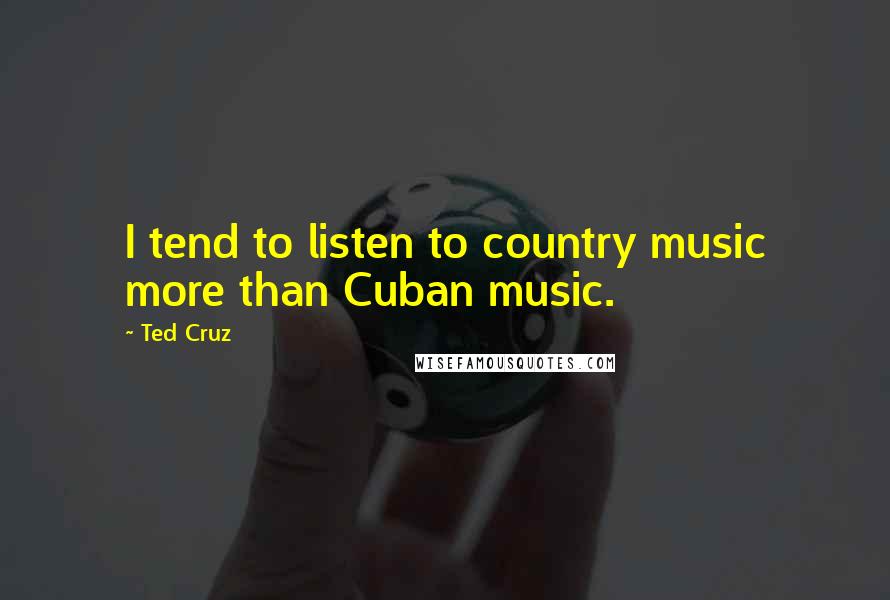 Ted Cruz Quotes: I tend to listen to country music more than Cuban music.