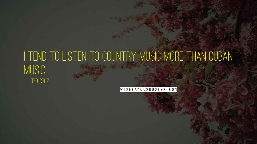 Ted Cruz Quotes: I tend to listen to country music more than Cuban music.