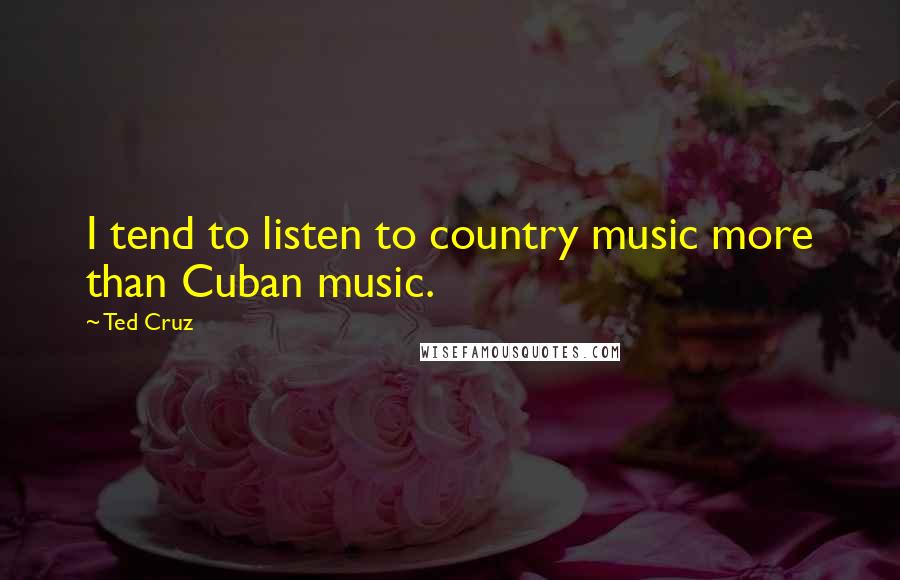 Ted Cruz Quotes: I tend to listen to country music more than Cuban music.