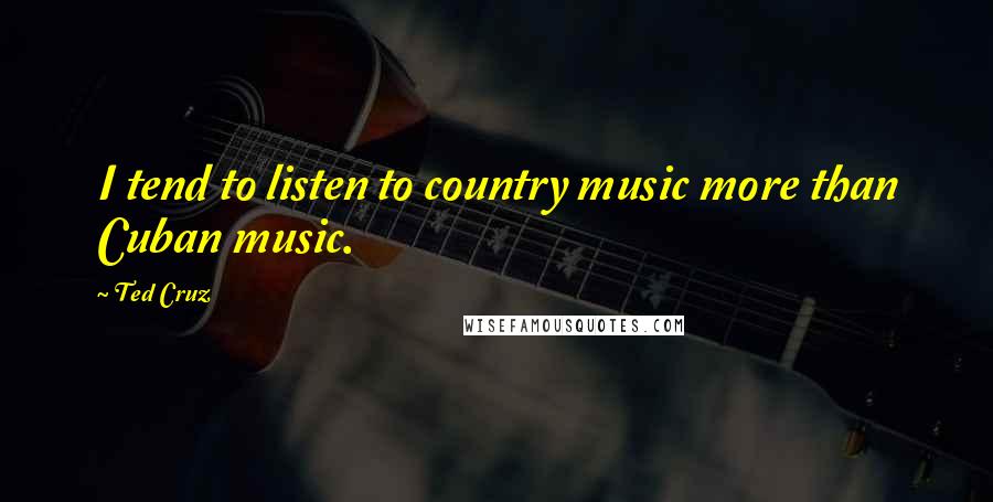 Ted Cruz Quotes: I tend to listen to country music more than Cuban music.