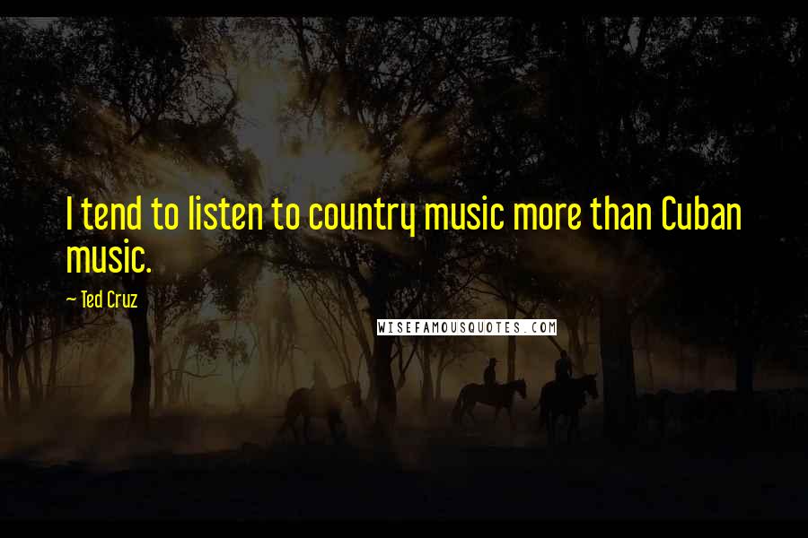 Ted Cruz Quotes: I tend to listen to country music more than Cuban music.