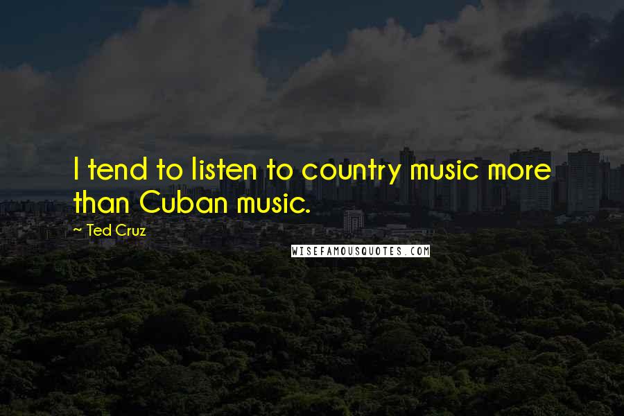 Ted Cruz Quotes: I tend to listen to country music more than Cuban music.