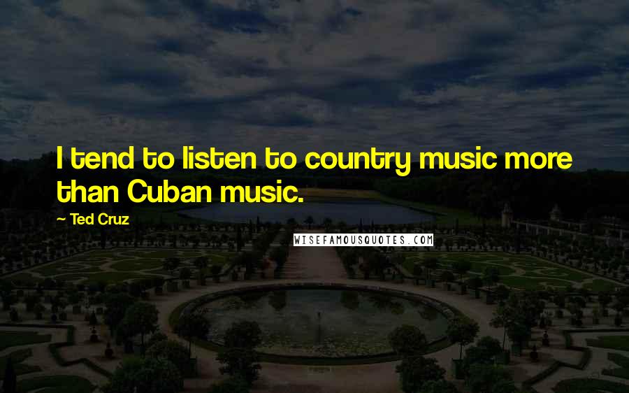 Ted Cruz Quotes: I tend to listen to country music more than Cuban music.