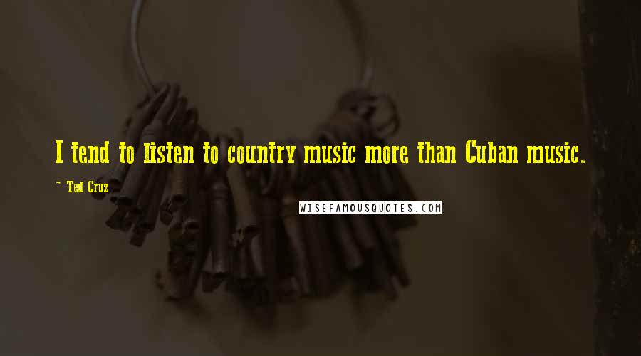 Ted Cruz Quotes: I tend to listen to country music more than Cuban music.