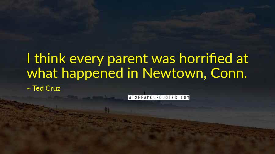 Ted Cruz Quotes: I think every parent was horrified at what happened in Newtown, Conn.
