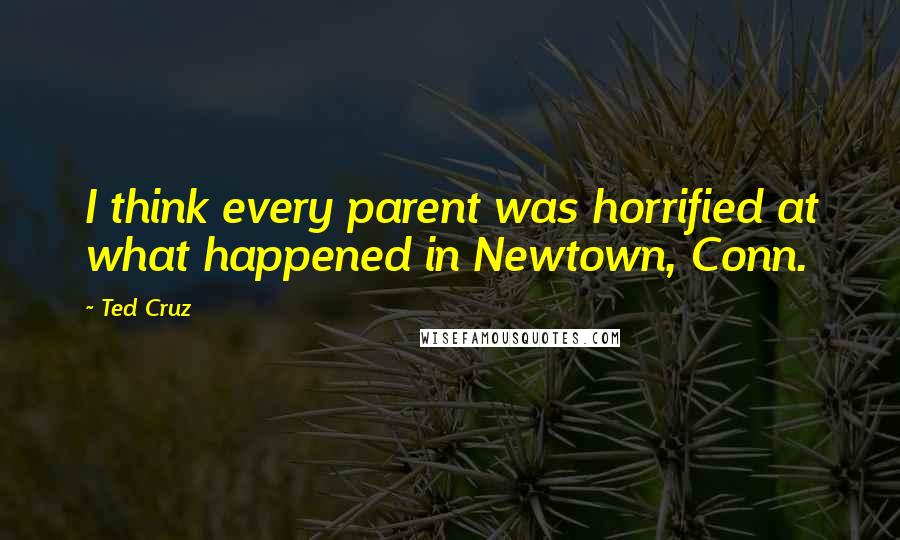 Ted Cruz Quotes: I think every parent was horrified at what happened in Newtown, Conn.