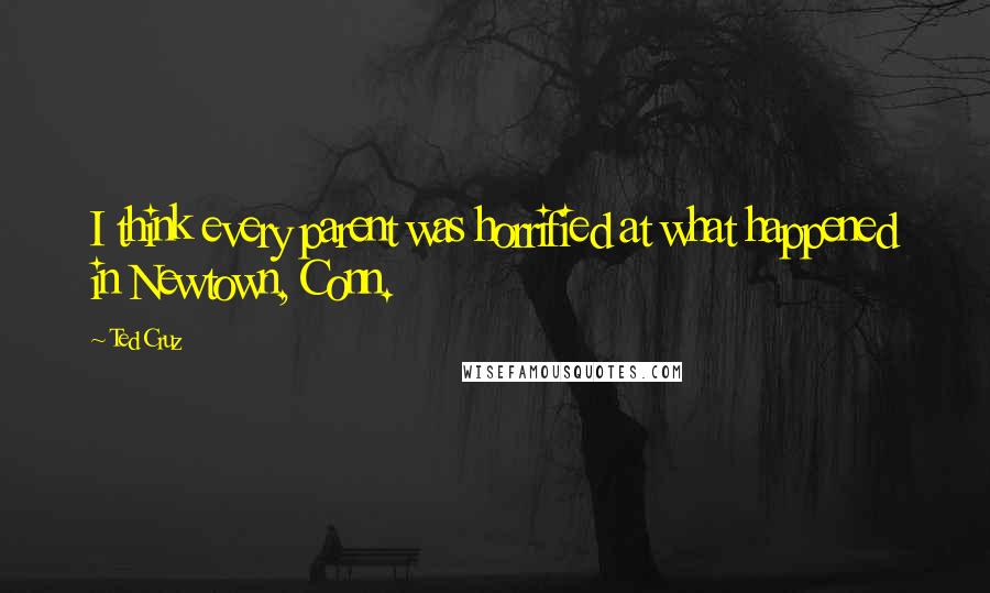 Ted Cruz Quotes: I think every parent was horrified at what happened in Newtown, Conn.