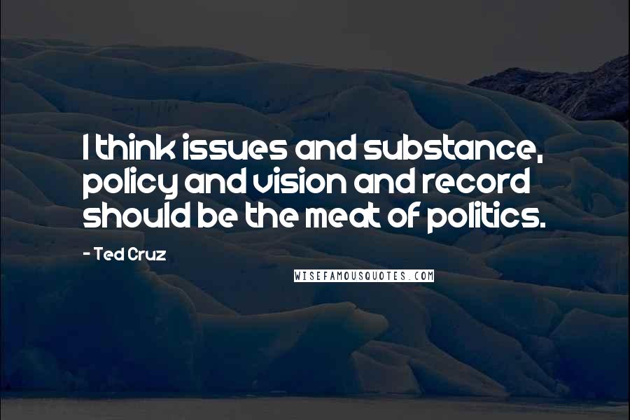 Ted Cruz Quotes: I think issues and substance, policy and vision and record should be the meat of politics.