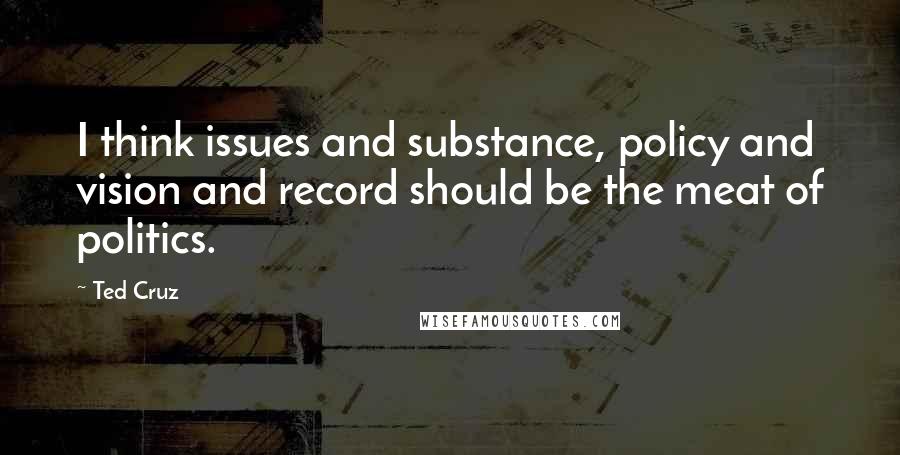 Ted Cruz Quotes: I think issues and substance, policy and vision and record should be the meat of politics.