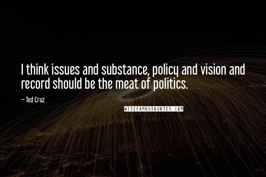 Ted Cruz Quotes: I think issues and substance, policy and vision and record should be the meat of politics.