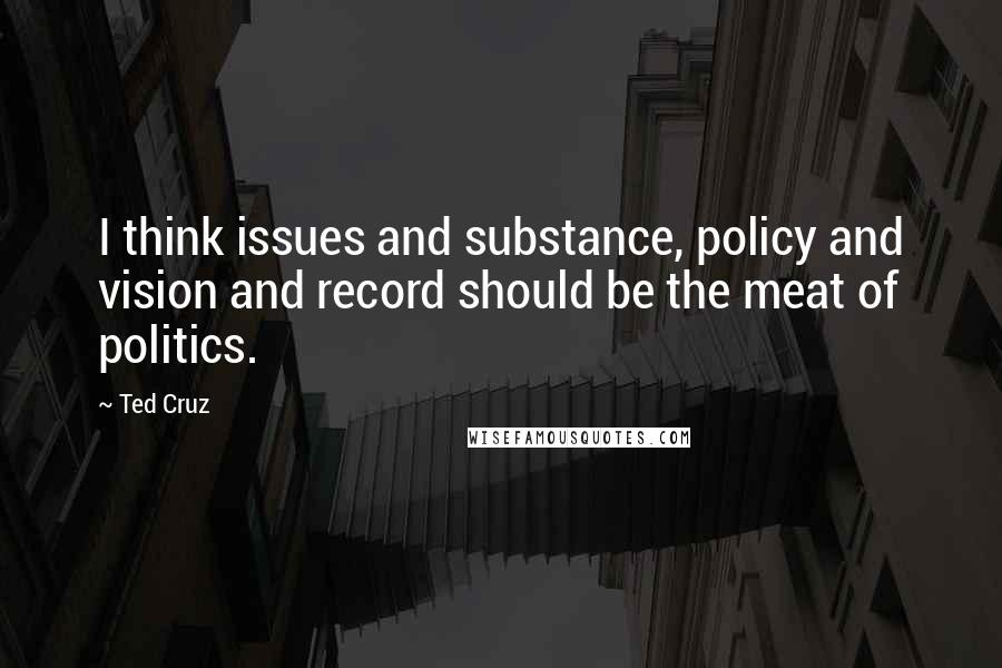 Ted Cruz Quotes: I think issues and substance, policy and vision and record should be the meat of politics.