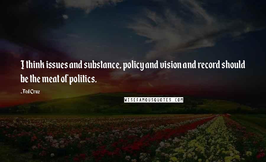 Ted Cruz Quotes: I think issues and substance, policy and vision and record should be the meat of politics.