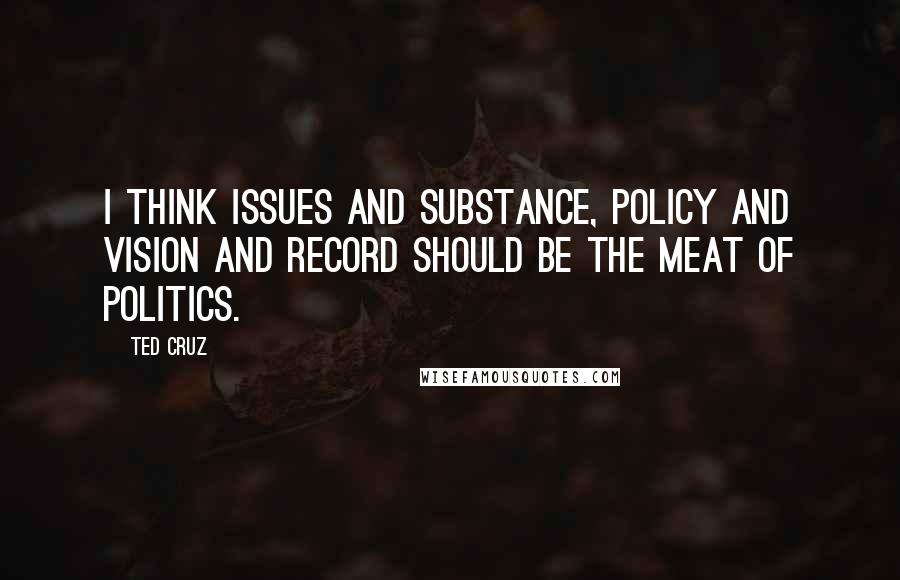 Ted Cruz Quotes: I think issues and substance, policy and vision and record should be the meat of politics.