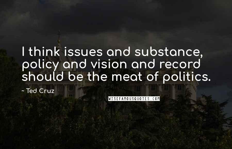 Ted Cruz Quotes: I think issues and substance, policy and vision and record should be the meat of politics.