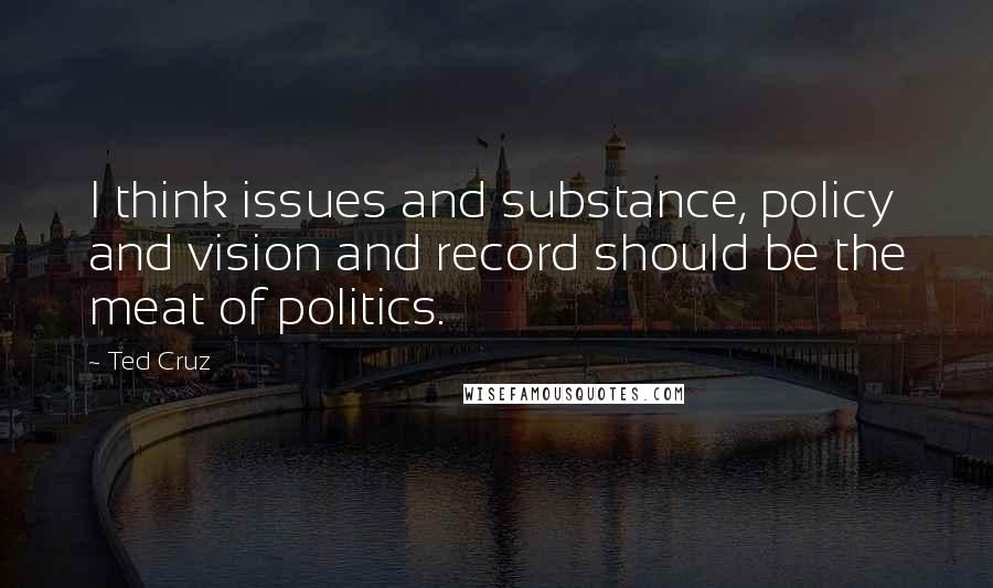 Ted Cruz Quotes: I think issues and substance, policy and vision and record should be the meat of politics.