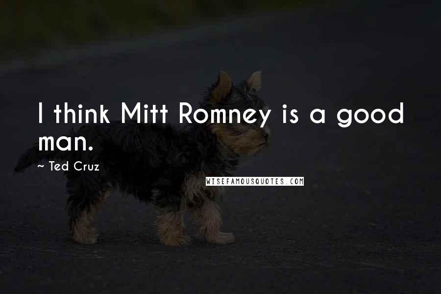 Ted Cruz Quotes: I think Mitt Romney is a good man.