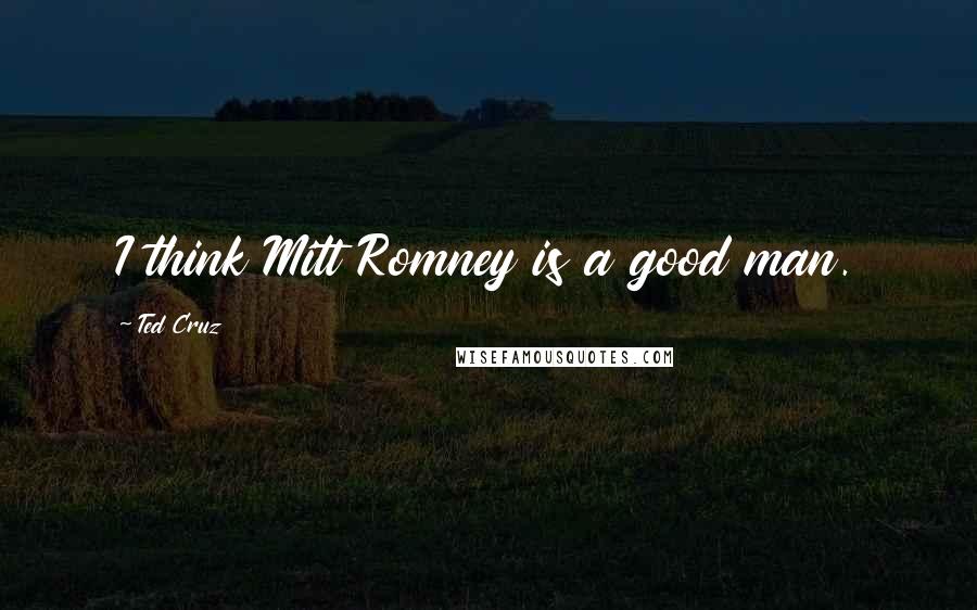 Ted Cruz Quotes: I think Mitt Romney is a good man.