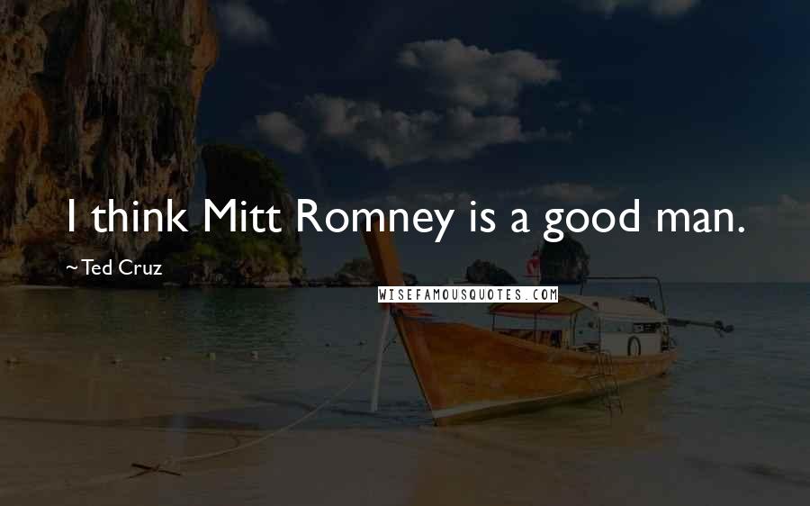 Ted Cruz Quotes: I think Mitt Romney is a good man.