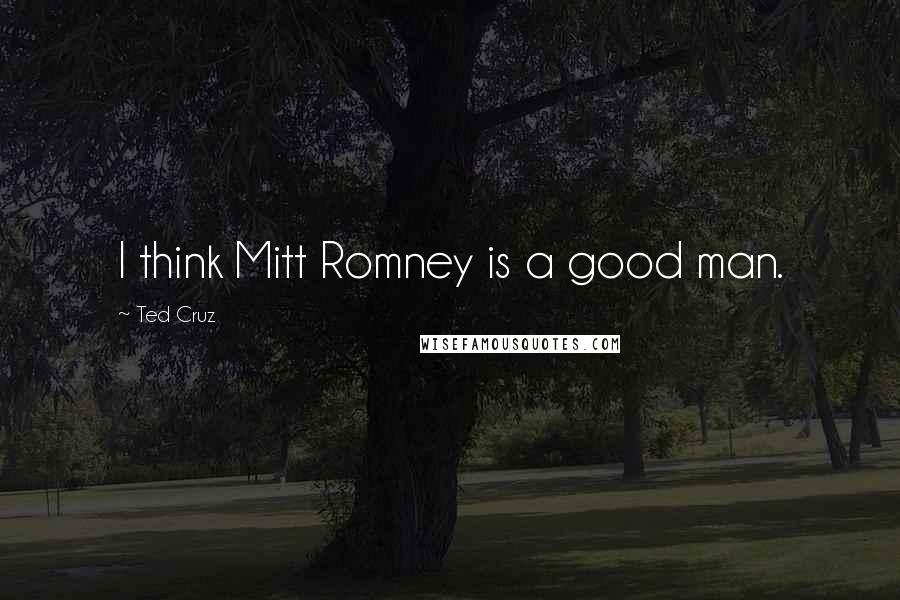 Ted Cruz Quotes: I think Mitt Romney is a good man.
