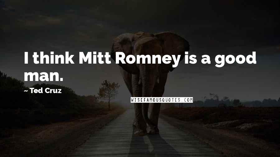 Ted Cruz Quotes: I think Mitt Romney is a good man.