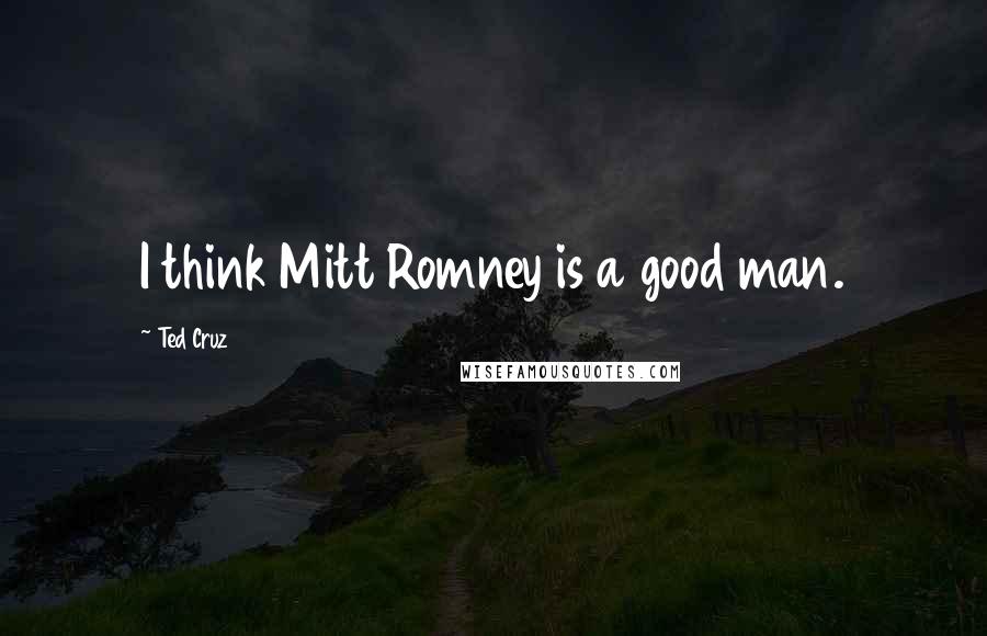 Ted Cruz Quotes: I think Mitt Romney is a good man.