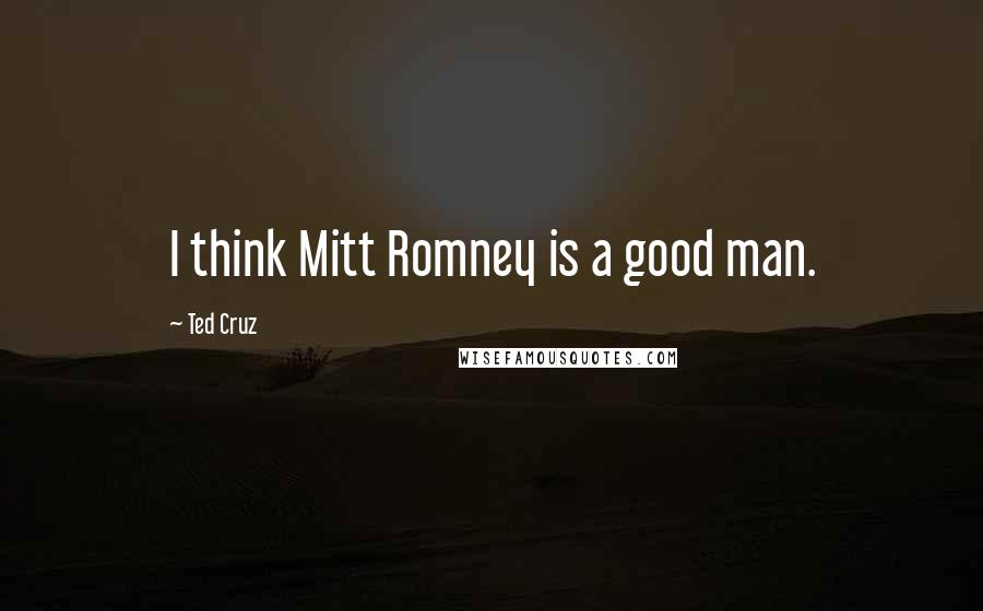 Ted Cruz Quotes: I think Mitt Romney is a good man.